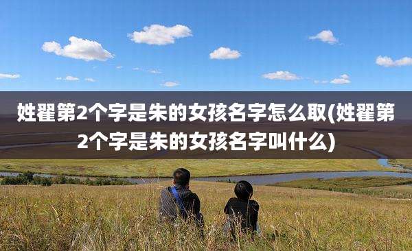 姓翟第2个字是朱的女孩名字怎么取(姓翟第2个字是朱的女孩名字叫什么)