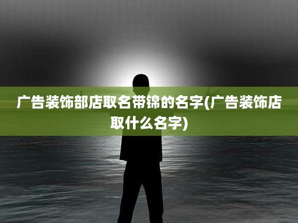 广告装饰部店取名带锦的名字(广告装饰店取什么名字)