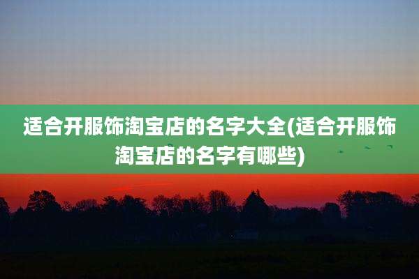 适合开服饰淘宝店的名字大全(适合开服饰淘宝店的名字有哪些)