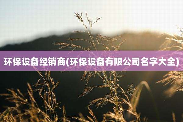 环保设备经销商(环保设备有限公司名字大全)
