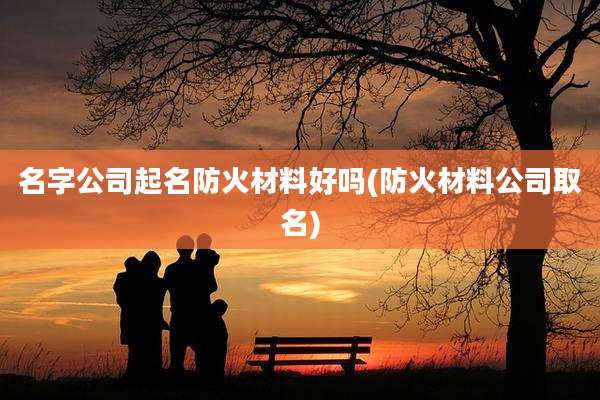 名字公司起名防火材料好吗(防火材料公司取名)