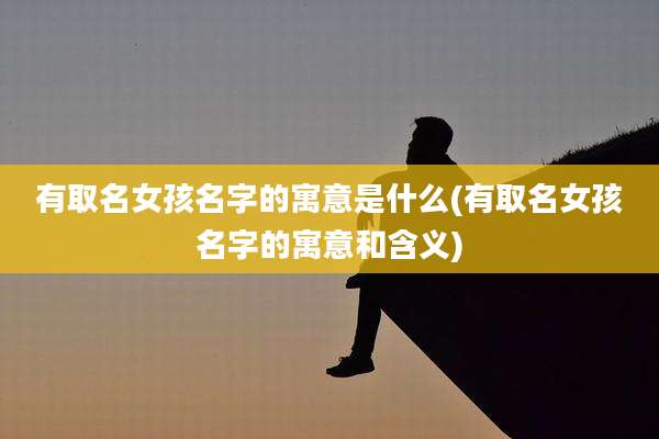 有取名女孩名字的寓意是什么(有取名女孩名字的寓意和含义)