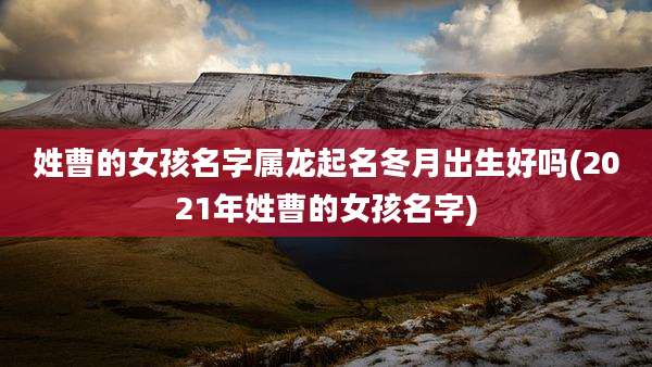 姓曹的女孩名字属龙起名冬月出生好吗(2021年姓曹的女孩名字)