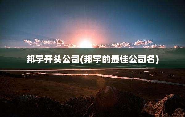 邦字开头公司(邦字的最佳公司名)