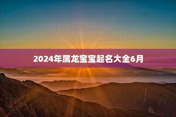 2024年属龙宝宝起名大全6月