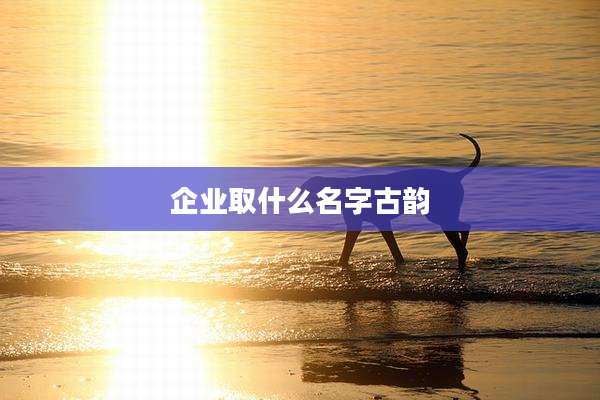 企业取什么名字古韵