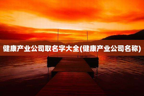 健康产业公司取名字大全(健康产业公司名称)