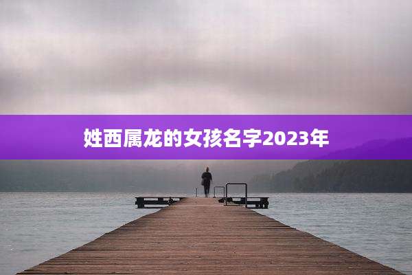 姓西属龙的女孩名字2023年