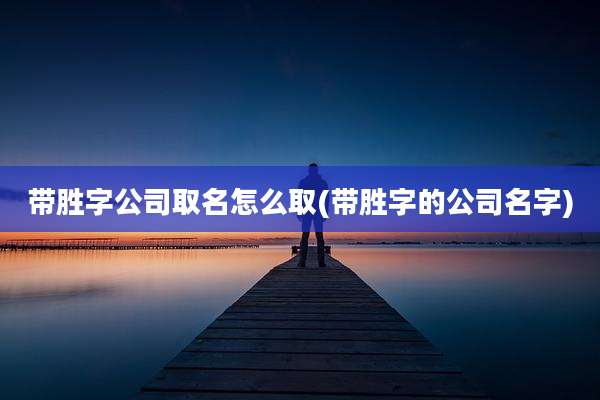带胜字公司取名怎么取(带胜字的公司名字)