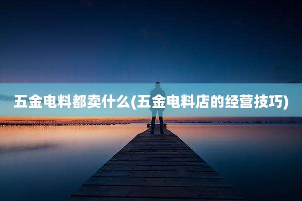 五金电料都卖什么(五金电料店的经营技巧)