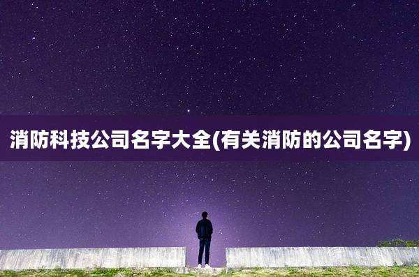 消防科技公司名字大全(有关消防的公司名字)