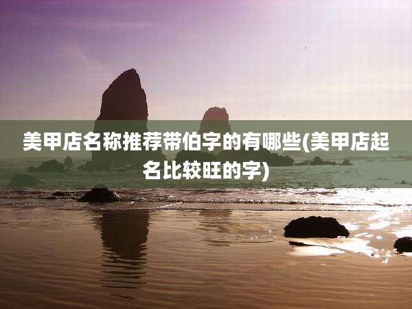 美甲店名称推荐带伯字的有哪些(美甲店起名比较旺的字)