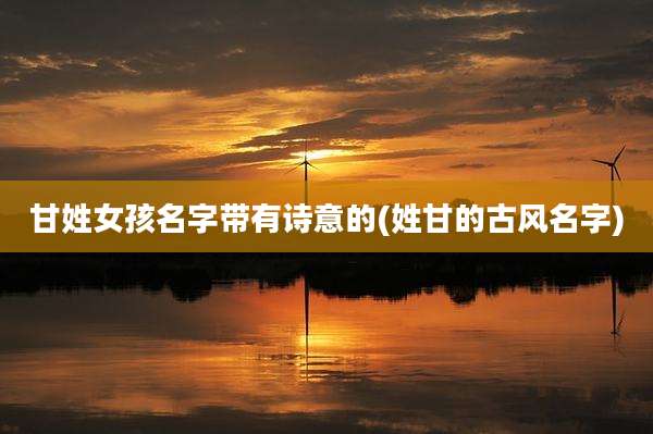 甘姓女孩名字带有诗意的(姓甘的古风名字)