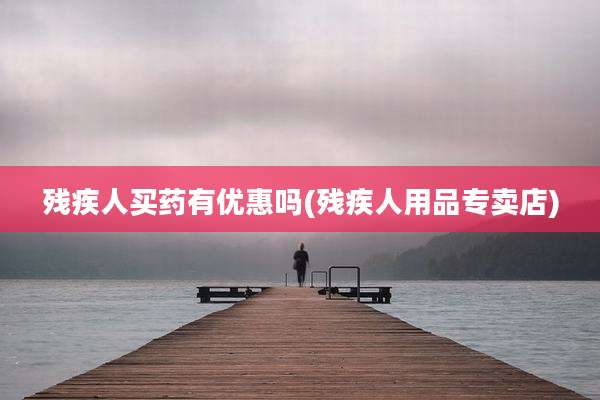 残疾人买药有优惠吗(残疾人用品专卖店)