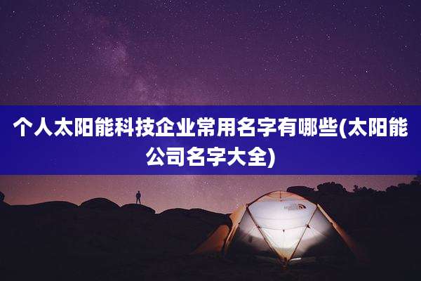 个人太阳能科技企业常用名字有哪些(太阳能公司名字大全)