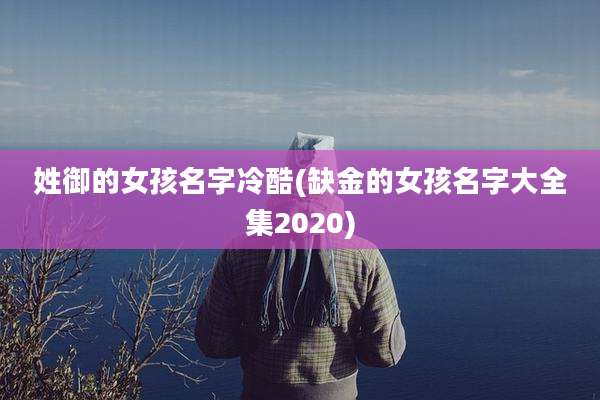 姓御的女孩名字冷酷(缺金的女孩名字大全集2020)