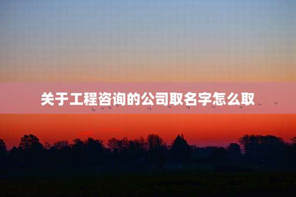 关于工程咨询的公司取名字怎么取