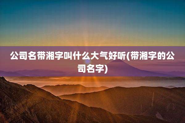 公司名带湘字叫什么大气好听(带湘字的公司名字)