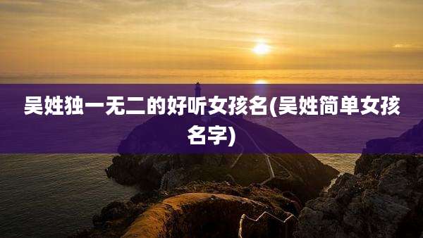 吴姓独一无二的好听女孩名(吴姓简单女孩名字)