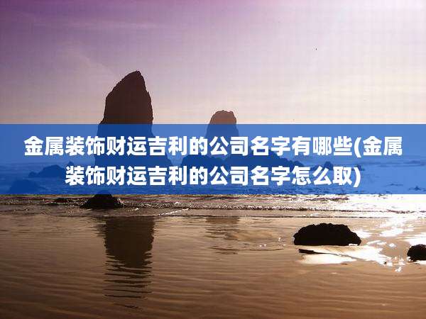 金属装饰财运吉利的公司名字有哪些(金属装饰财运吉利的公司名字怎么取)