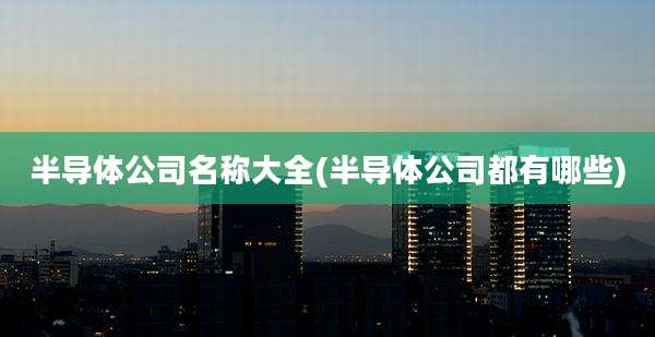 半导体公司名称大全(半导体公司都有哪些)