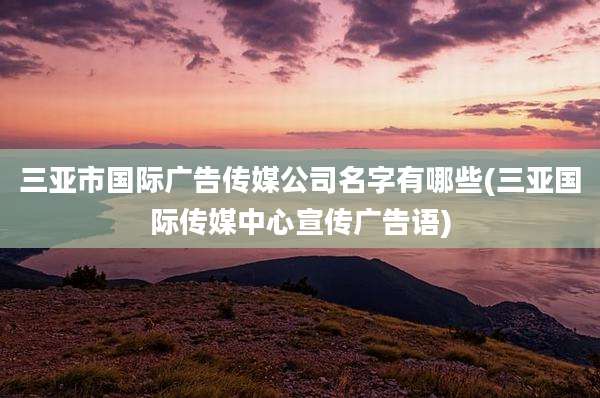 三亚市国际广告传媒公司名字有哪些(三亚国际传媒中心宣传广告语)