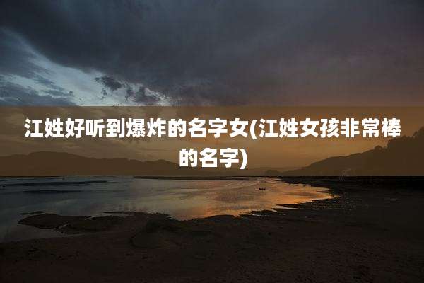 江姓好听到爆炸的名字女(江姓女孩非常棒的名字)