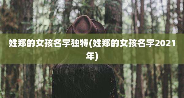 姓郑的女孩名字独特(姓郑的女孩名字2021年)