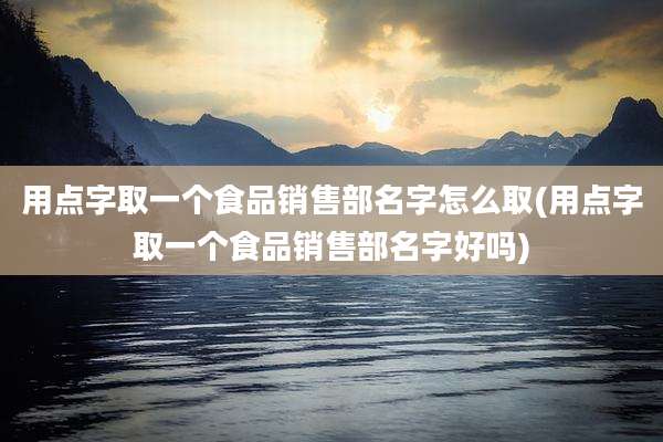 用点字取一个食品销售部名字怎么取(用点字取一个食品销售部名字好吗)