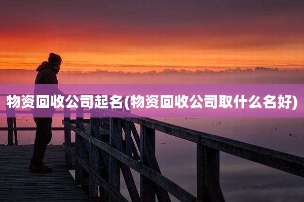物资回收公司起名(物资回收公司取什么名好)