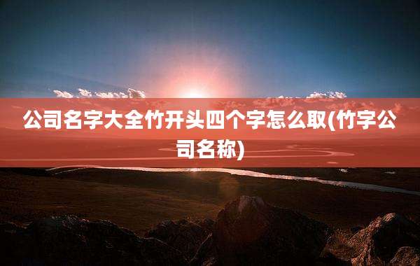 公司名字大全竹开头四个字怎么取(竹字公司名称)