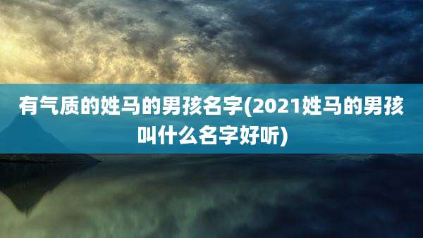 有气质的姓马的男孩名字(2021姓马的男孩叫什么名字好听)
