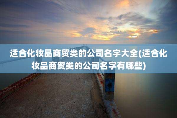 适合化妆品商贸类的公司名字大全(适合化妆品商贸类的公司名字有哪些)