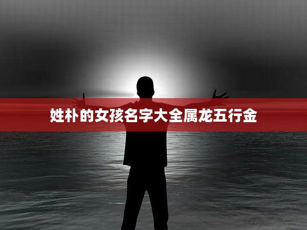 姓朴的女孩名字大全属龙五行金