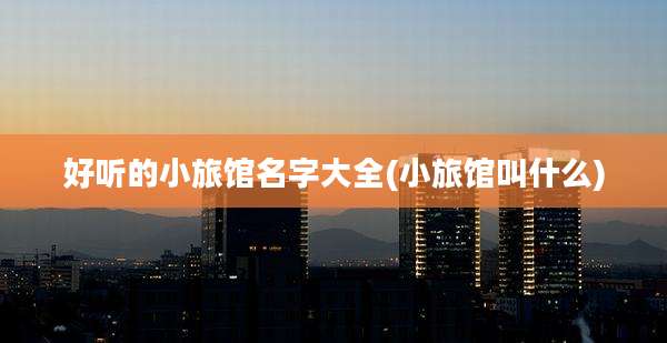 好听的小旅馆名字大全(小旅馆叫什么)