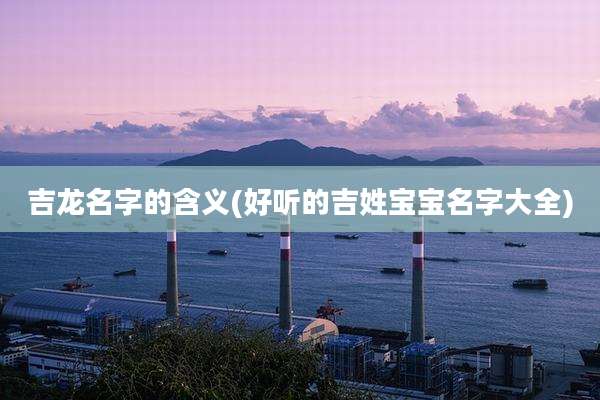 吉龙名字的含义(好听的吉姓宝宝名字大全)