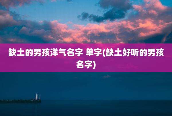 缺土的男孩洋气名字 单字(缺土好听的男孩名字)