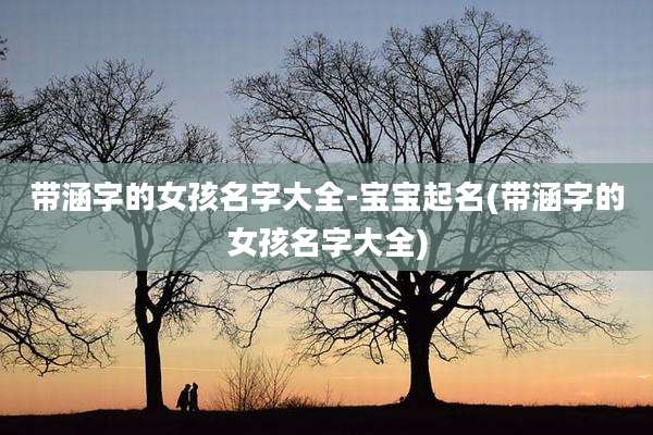 带涵字的女孩名字大全-宝宝起名(带涵字的女孩名字大全)