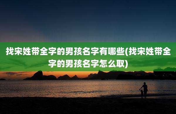找宋姓带全字的男孩名字有哪些(找宋姓带全字的男孩名字怎么取)