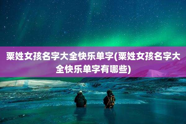 粟姓女孩名字大全快乐单字(粟姓女孩名字大全快乐单字有哪些)