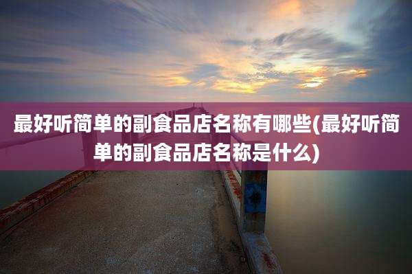 最好听简单的副食品店名称有哪些(最好听简单的副食品店名称是什么)
