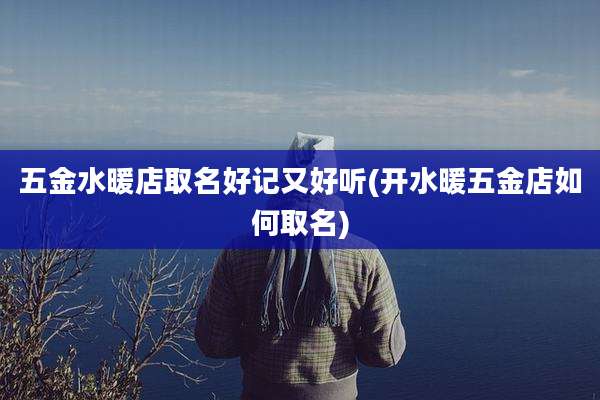 五金水暖店取名好记又好听(开水暖五金店如何取名)