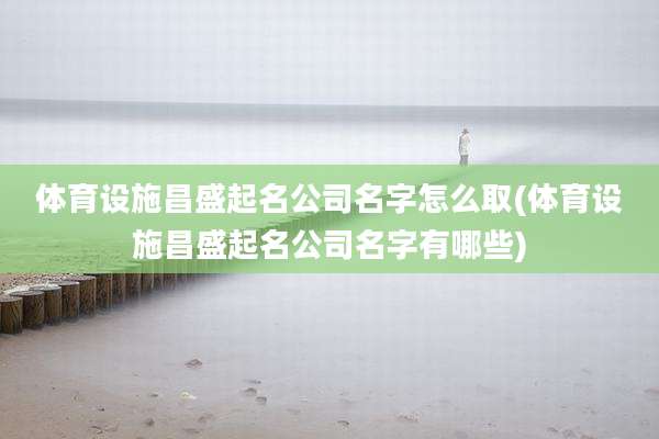 体育设施昌盛起名公司名字怎么取(体育设施昌盛起名公司名字有哪些)