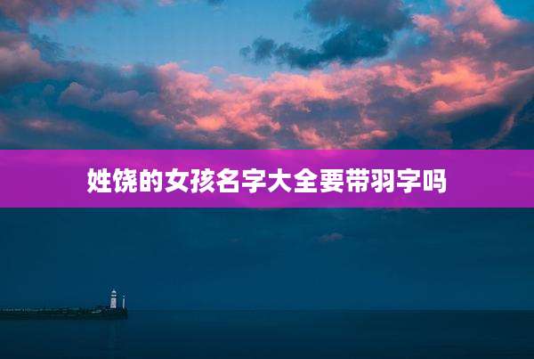 姓饶的女孩名字大全要带羽字吗