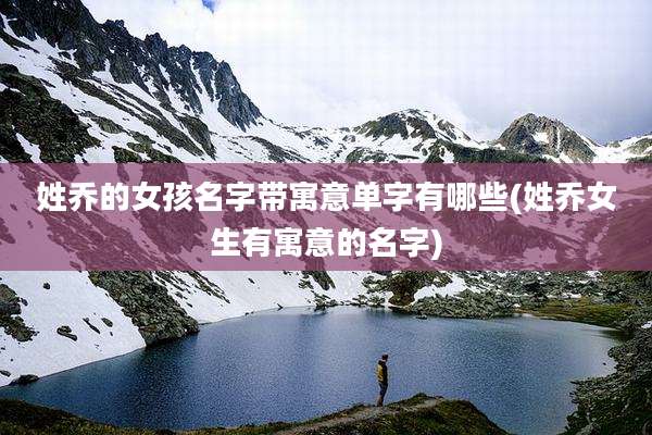 姓乔的女孩名字带寓意单字有哪些(姓乔女生有寓意的名字)