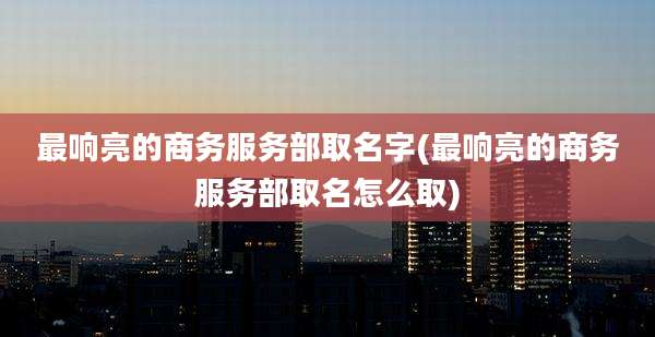 最响亮的商务服务部取名字(最响亮的商务服务部取名怎么取)