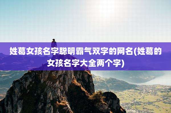 姓葛女孩名字聪明霸气双字的网名(姓葛的女孩名字大全两个字)