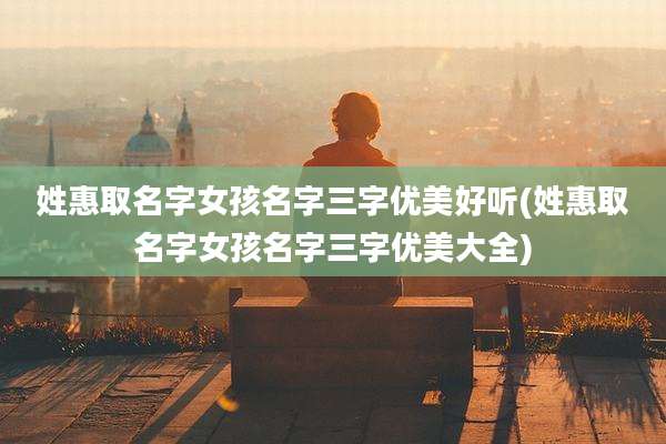 姓惠取名字女孩名字三字优美好听(姓惠取名字女孩名字三字优美大全)