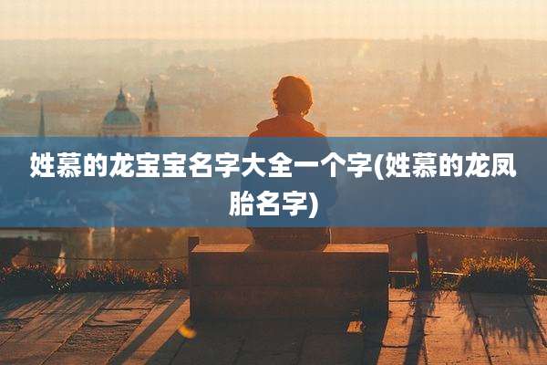 姓慕的龙宝宝名字大全一个字(姓慕的龙凤胎名字)