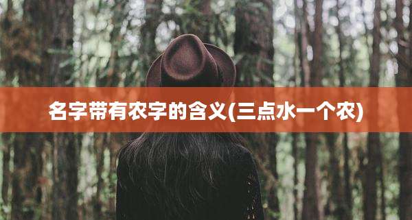 名字带有农字的含义(三点水一个农)